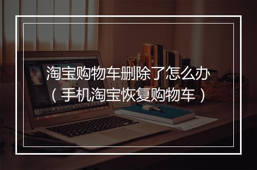 淘宝购物车删除了怎么办（手机淘宝恢复购物车）