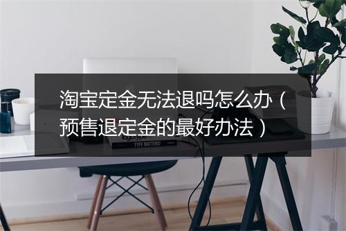 淘宝定金无法退吗怎么办（预售退定金的最好办法）