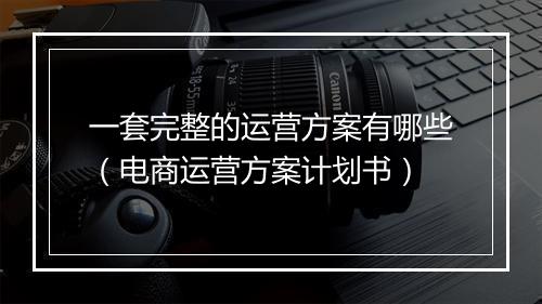 一套完整的运营方案有哪些（电商运营方案计划书）