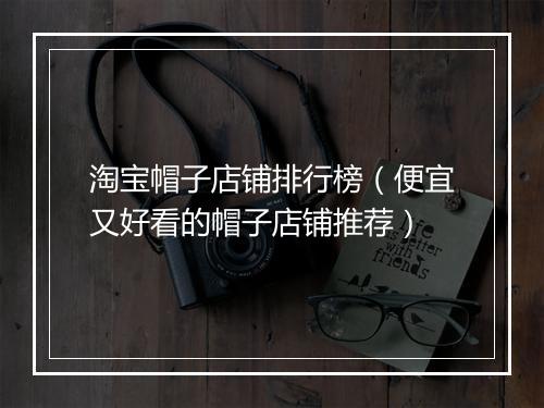 淘宝帽子店铺排行榜（便宜又好看的帽子店铺推荐）