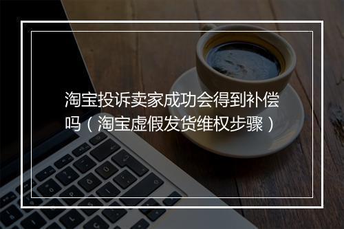 淘宝投诉卖家成功会得到补偿吗（淘宝虚假发货维权步骤）