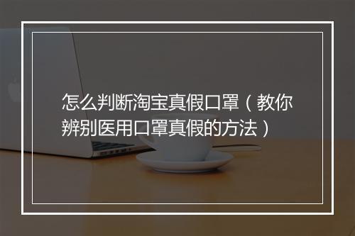 怎么判断淘宝真假口罩（教你辨别医用口罩真假的方法）