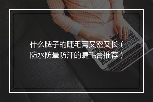 什么牌子的睫毛膏又密又长（防水防晕防汗的睫毛膏推荐）