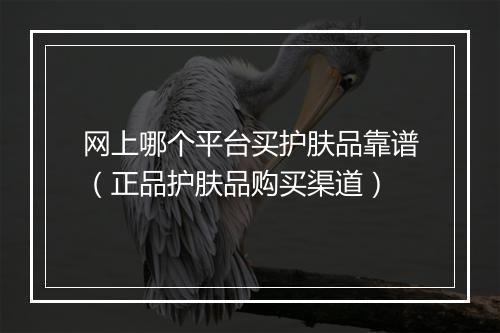 网上哪个平台买护肤品靠谱（正品护肤品购买渠道）