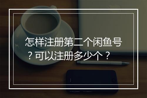 怎样注册第二个闲鱼号？可以注册多少个？