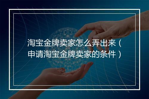淘宝金牌卖家怎么弄出来（申请淘宝金牌卖家的条件）