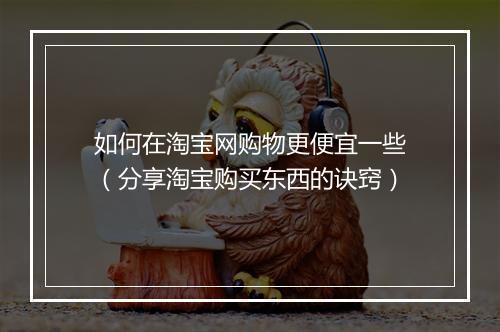 如何在淘宝网购物更便宜一些（分享淘宝购买东西的诀窍）