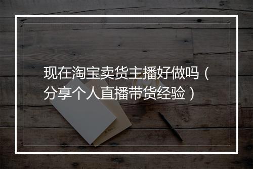 现在淘宝卖货主播好做吗（分享个人直播带货经验）