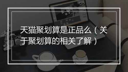 天猫聚划算是正品么（关于聚划算的相关了解）