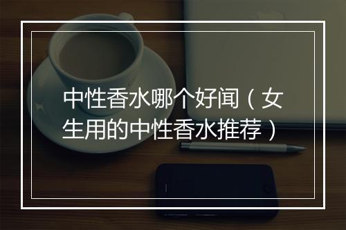 中性香水哪个好闻（女生用的中性香水推荐）
