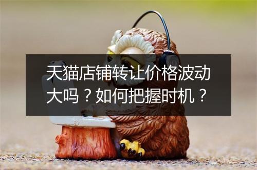 天猫店铺转让价格波动大吗？如何把握时机？