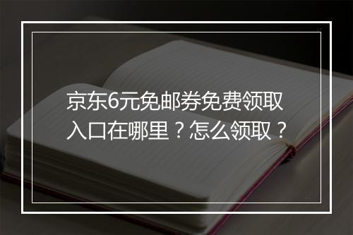 京东6元免邮券免费领取入口在哪里？怎么领取？