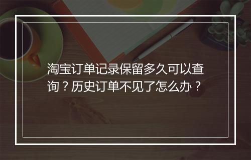 淘宝订单记录保留多久可以查询？历史订单不见了怎么办？