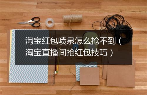 淘宝红包喷泉怎么抢不到（淘宝直播间抢红包技巧）