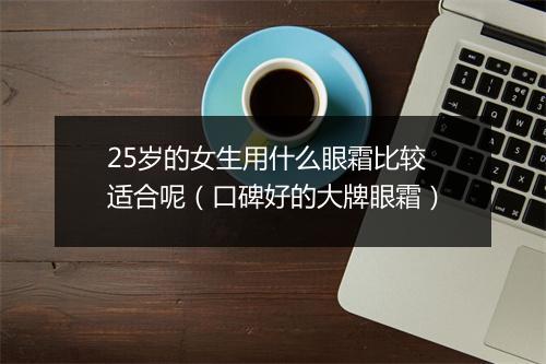 25岁的女生用什么眼霜比较适合呢（口碑好的大牌眼霜）