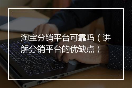 淘宝分销平台可靠吗（讲解分销平台的优缺点）