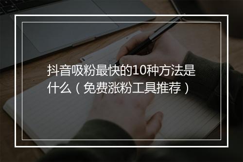 抖音吸粉最快的10种方法是什么（免费涨粉工具推荐）