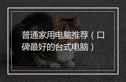 普通家用电脑推荐（口碑最好的台式电脑）