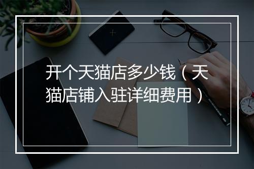 开个天猫店多少钱（天猫店铺入驻详细费用）