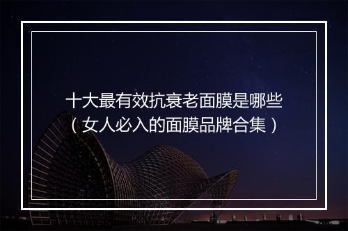 十大最有效抗衰老面膜是哪些（女人必入的面膜品牌合集）