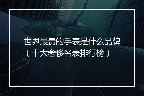 世界最贵的手表是什么品牌（十大奢侈名表排行榜）