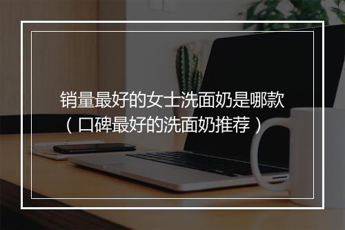 销量最好的女士洗面奶是哪款（口碑最好的洗面奶推荐）