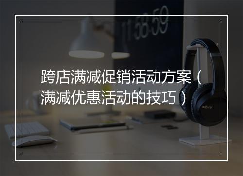 跨店满减促销活动方案（满减优惠活动的技巧）