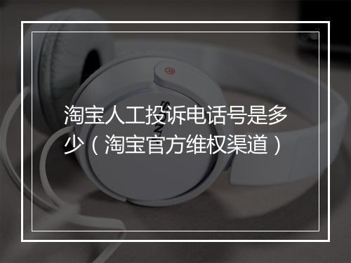 淘宝人工投诉电话号是多少（淘宝官方维权渠道）