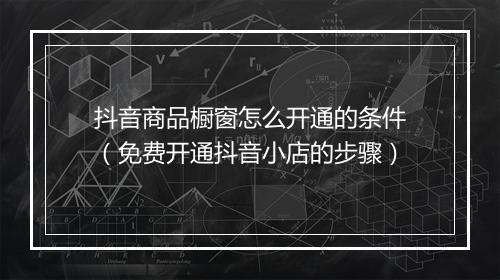 抖音商品橱窗怎么开通的条件（免费开通抖音小店的步骤）