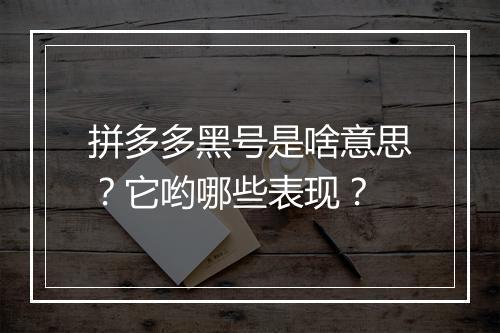 拼多多黑号是啥意思？它哟哪些表现？