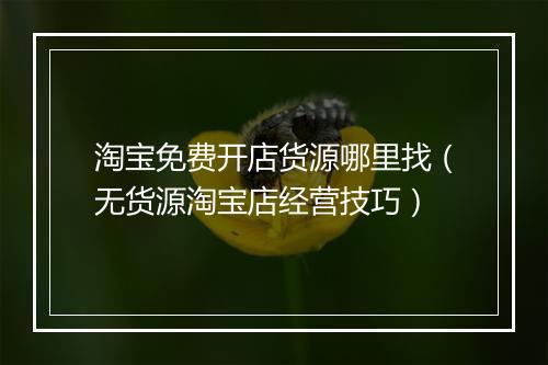 淘宝免费开店货源哪里找（无货源淘宝店经营技巧）