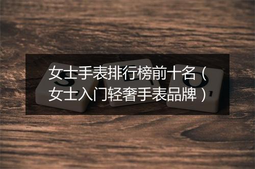 女士手表排行榜前十名（女士入门轻奢手表品牌）