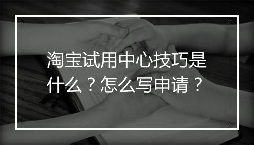淘宝试用中心技巧是什么？怎么写申请？