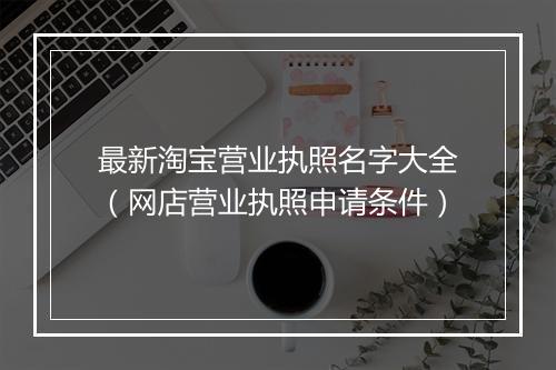 最新淘宝营业执照名字大全（网店营业执照申请条件）