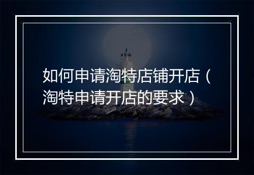 如何申请淘特店铺开店（淘特申请开店的要求）