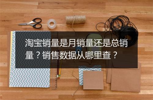 淘宝销量是月销量还是总销量？销售数据从哪里查？
