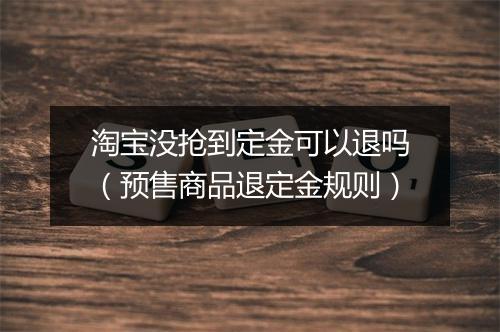 淘宝没抢到定金可以退吗（预售商品退定金规则）
