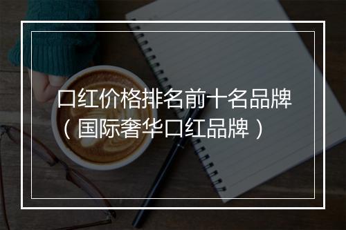 口红价格排名前十名品牌（国际奢华口红品牌）