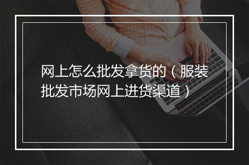 网上怎么批发拿货的（服装批发市场网上进货渠道）