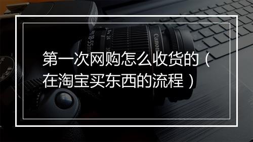 第一次网购怎么收货的（在淘宝买东西的流程）