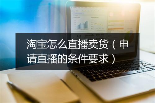 淘宝怎么直播卖货（申请直播的条件要求）