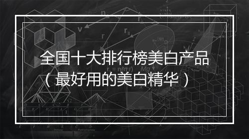 全国十大排行榜美白产品（最好用的美白精华）