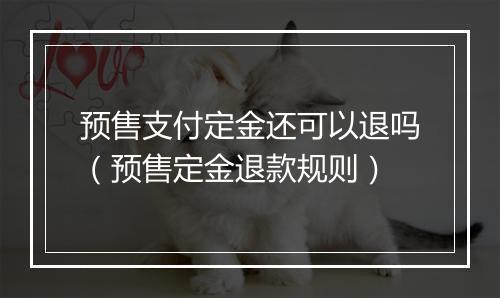 预售支付定金还可以退吗（预售定金退款规则）