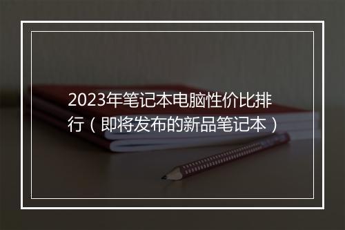 2023年笔记本电脑性价比排行（即将发布的新品笔记本）