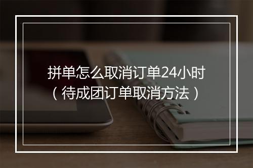 拼单怎么取消订单24小时（待成团订单取消方法）