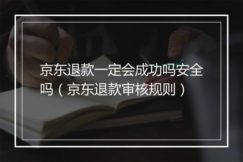 京东退款一定会成功吗安全吗（京东退款审核规则）