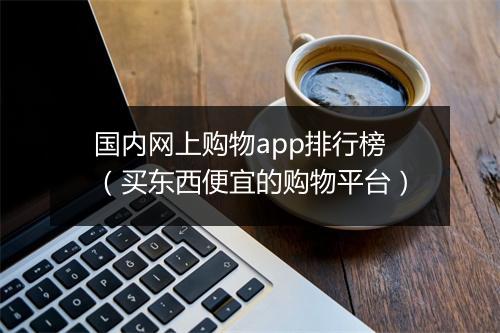 国内网上购物app排行榜（买东西便宜的购物平台）