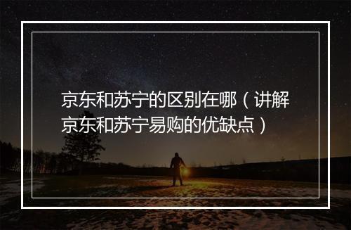 京东和苏宁的区别在哪（讲解京东和苏宁易购的优缺点）
