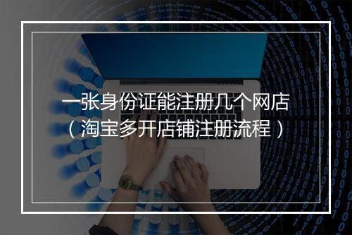 一张身份证能注册几个网店（淘宝多开店铺注册流程）