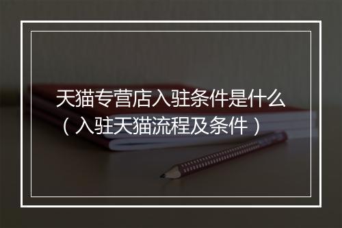 天猫专营店入驻条件是什么（入驻天猫流程及条件）